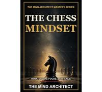 The Chess Mindset: How to Think, Decide, Focus, and Stay Calm Like a Strong Player: 4 (The Mind Architect Mastery Series)