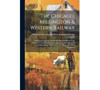 The Chicago, Millington & Western Railway: A Narrow-gauge Line Across The State Of Illinois, From Chicago To The Missisippi River. Prospectus, ... Of Incorporation, Maps, And Other Documents