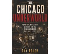 The Chicago Underworld: Prohibition, Bootlegging, Gambling and the Criminal Machine That Ruled a City: Cars and Stories from the Mother Road (Criminal Empires Through History)