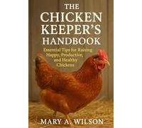 The Chicken Keeper’s Handbook: Essential Tips for Raising Happy, Productive, and Healthy Chickens