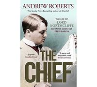 The Chief: The Life of Lord Northcliffe Britain's Greatest Press Baron