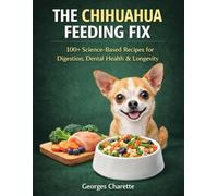 THE CHIHUAHUA FEEDING FIX: 100+ Science-Based Recipes to Fix Digestion, Reduce Allergies, Strengthen Teeth & Help Your Chihuahua Thrive A Complete Homemade Diet Plan for Every Life Stage