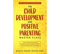 The Child Development and Positive Parenting Master Class: Proven Methods for Raising Well-Behaved and Intelligent Children, with Accelerated Learning Methods