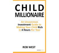 The Child Millionaire: An Uncommon Investment Guide to Making Your Child Rich in 4 Hours Per Year