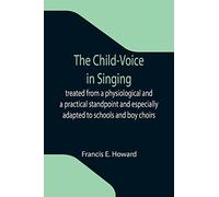 The Child-Voice in Singing; treated from a physiological and a practical standpoint and especially adapted to schools and boy choirs