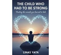 THE CHILD WHO HAD TO BE STRONG: Healing the Wounds You Learned to Hide