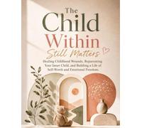 The Child Within Still Matters :Healing Childhood Wounds, Reparenting Your Inner Child, and Building a Life of Self-Worth and Emotional Freedom