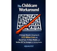 The Childcare Workaround: A Strategic Manual to Navigating the $172 Billion Crisis with Shared Care, Tri-Share Models, and Section 45F Tax Strategies for Working Parents