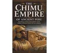 The Chimu Empire of Ancient Peru: The history of Chan Chan and the coastal Andean civilization before the Inca conquest (Lost Kingdoms and Forgotten Empires of the Americas)
