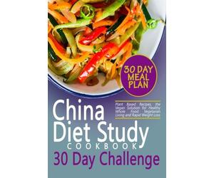 The China Diet Study Cookbook 30 Day Challenge: Plant Based Recipes, the Vegan Solution for Healthy Whole Food Vegetarian Living and Rapid Weight Loss