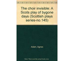 The choir invisible: A Scots play of bygone days (Scottish plays series-no.145)