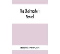 The Choirmaster'S Manual: A Guide For Busy And Amateur Choirmasters Especially For The Development Of The Boy'S Voice And For The Training And Discipline Of Boy-Choirs