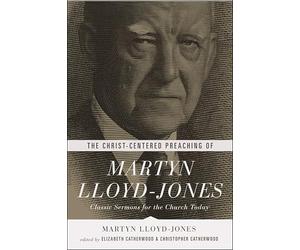 The Christ-Centered Preaching of Martyn Lloyd-Jones: Classic Sermons for the Church Today