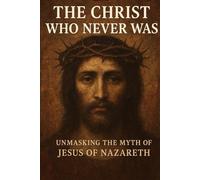 The Christ Who Never Was: Unmasking the Myth of Jesus of Nazareth (The Christian Question (CQ))