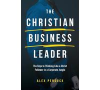 The Christian Business Leader: The Keys to Thinking Like a Christ Follower in a Corporate Jungle