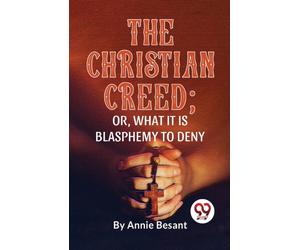 The Christian Creed; or, What it is Blasphemy to Deny