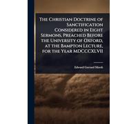 The Christian Doctrine of Sanctification Considered in Eight Sermons, Preached Before the University of Oxford, at the Bampton Lecture, for the Year MDCCCXLVII