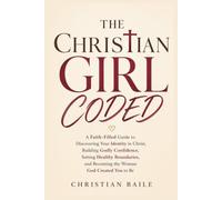 THE CHRISTIAN GIRL CODED: A Faith-Filled Guide to Discovering Your Identity in Christ, Building Godly Confidence, Setting Healthy Boundaries, and Becoming the Woman God Created You to Be