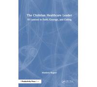 The Christian Healthcare Leader : 50 Lessons in Faith, Courage, and Calling