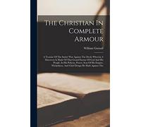 The Christian In Complete Armour: A Treatise Of The Saints' War Against The Devil, Wherein A Discovery Is Made Of That Grand Enemy Of God And His ... And Chief Design He Hath Against The