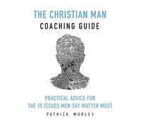 The Christian Man Coaching Guide: Practical Advice For the 10 Issues Men Say Matter Most