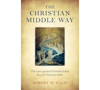 The Christian Middle Way: The case against Christian belief but for Christian faith