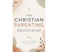 The Christian Parenting Devotional: A 40 Day Christian Devotional for Christian Parents, Moms and Dads, and Families for Raising Kids to Build Faith, Strengthen Your Family, and Grow Closer to Christ