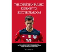 The Christian Pulisic Journey to Soccer Stardom: How Passion, Perseverance, and a Ball Inspired a Generation to Dream Bigger, Work Harder, and Never Stop Believing