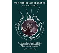 The Christian Response to Abortion: An Unapologetically Biblical Approach to Abolishing Preborn Homicide