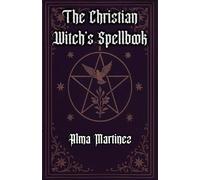 The Christian Witch's Spellbook: Christian Book of Shadows, Invocation of Angels, Saints and Holy Rituals