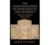 The Christianization of Knowledge in Late Antiquity : Intellectual and Material Transformations