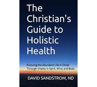 The Christian's Guide to Holistic Health: Pursuing the Abundant Life in Christ Through Vitality in Spirit, Mind, and Body