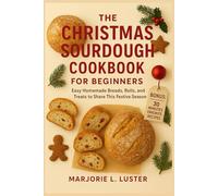 The Christmas Sourdough Cookbook For Beginners: Easy Homemade Breads, Rolls, and Treats to Share This Festive Season