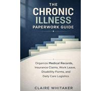 The Chronic Illness Paperwork Guide: How to Organize Medical Records, Insurance Claims, Work Leave, Disability Forms, and Daily Care Logistics