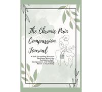 The Chronic Pain Compassion Journal: A Gentle 30-Day Guided Workbook for Living with Pain, Easing Stress, and Finding Self-Kindness Every Day