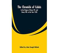 The Chronicle of Calais: In the Reigns of Henry VII. and Henry VIII. to the Year 1540