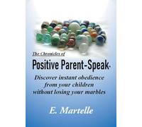 The Chronicles of Positive Parent-Speak: Discover Instant Obedience from Your Children Without Losing Your Marbles