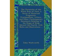 The Chronicles of the White Rose of York: A Series of Historical Fragments, Proclamations, Letters, and Other Contemporary Documents Relating to the ... the Fourth. with Notes and Illustrations ...