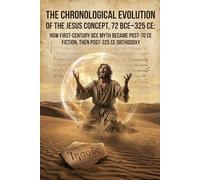 The Chronological Evolution of the Jesus Concept, 72 BCE-325 CE: How First-Century BCE Myth Became Post-70 CE Fiction, Then Post-325 CE Orthodoxy