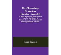 The Chronology of Ancient Kingdoms Amended; To which is Prefix'd, A Short Chronicle from the First Memory of Things in Europe, to the Conquest of Persia by Alexander the Great