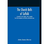The Church Bells Of Suffolk; A Chronicle In Nine Chapters, With A Complete List Of The Inscriptions On The Bells, And Historical Notes