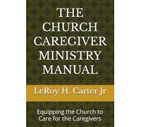 THE CHURCH CAREGIVER MINISTRY MANUAL: Equipping the Church to Care for the Caregivers