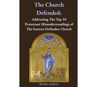 The Church Defended: Addressing The Top 10 Protestant Misunderstandings of The Eastern Orthodox Church