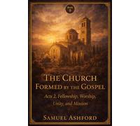 The Church Formed By The Gospel: Acts 2, Fellowship, Worship, Unity, and Mission (The Ashford Biblical Theology Series)