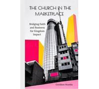 THE CHURCH IN THE MARKET PLACE: BRIDGING FAITH AND BUSINESS FOR KINGDOM IMPACT