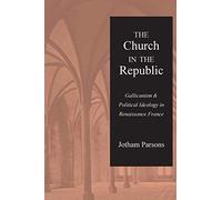 The Church in the Republic: Gallicanism and Political Ideology in Renaissance France