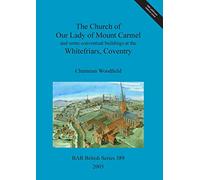 The Church of Our Lady of Mount Carmel and some conventual buildings at the Whitefriars, Coventry (389) (British Archaeological Reports British Series)