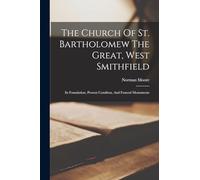 The Church Of St. Bartholomew The Great, West Smithfield: Its Foundation, Present Conditon, And Funeral Monuments