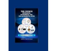 THE CHURCH ORDINANCES,SACRAMENTAL AND NONSACRAMENTAL RITES: (The Sacred Traditions, TeachingsAndPractices of the Church with other Confirmatory Topics)