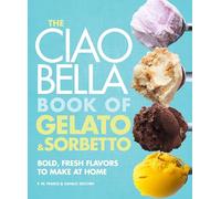 The Ciao Bella Book of Gelato & Sorbetto: Bold, Fresh Flavors to Make at Home: Bold, Fresh Flavors to Make at Home: A Cookbook